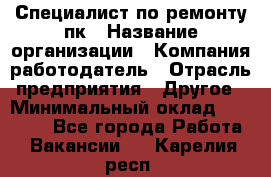 Специалист по ремонту пк › Название организации ­ Компания-работодатель › Отрасль предприятия ­ Другое › Минимальный оклад ­ 20 000 - Все города Работа » Вакансии   . Карелия респ.